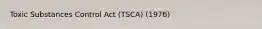 Toxic Substances Control Act (TSCA) (1976)