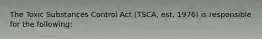 The Toxic Substances Control Act (TSCA, est. 1976) is responsible for the following: