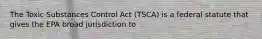 The Toxic Substances Control Act (TSCA) is a federal statute that gives the EPA broad jurisdiction to