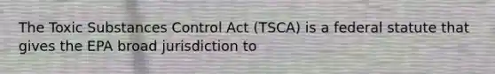 The Toxic Substances Control Act (TSCA) is a federal statute that gives the EPA broad jurisdiction to