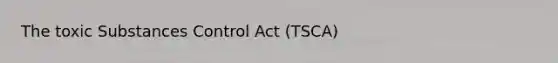 The toxic Substances Control Act (TSCA)