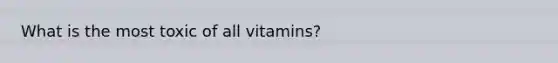 What is the most toxic of all vitamins?