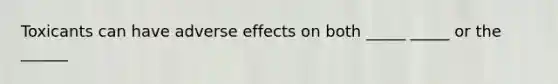 Toxicants can have adverse effects on both _____ _____ or the ______