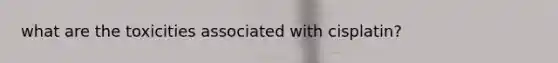 what are the toxicities associated with cisplatin?