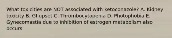 What toxicities are NOT associated with ketoconazole? A. Kidney toxicity B. GI upset C. Thrombocytopenia D. Photophobia E. Gynecomastia due to inhibition of estrogen metabolism also occurs