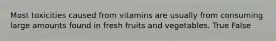 Most toxicities caused from vitamins are usually from consuming large amounts found in fresh fruits and vegetables. True False