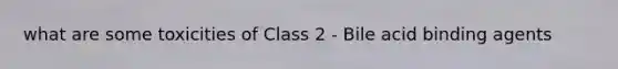 what are some toxicities of Class 2 - Bile acid binding agents