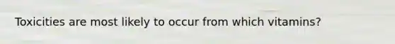 Toxicities are most likely to occur from which vitamins?