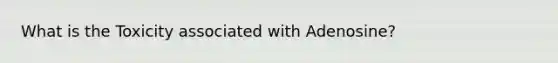 What is the Toxicity associated with Adenosine?