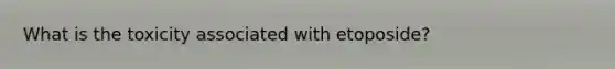 What is the toxicity associated with etoposide?