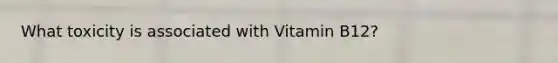 What toxicity is associated with Vitamin B12?