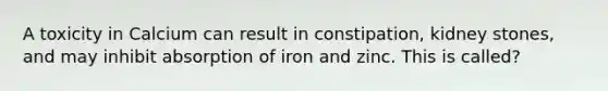 A toxicity in Calcium can result in constipation, kidney stones, and may inhibit absorption of iron and zinc. This is called?