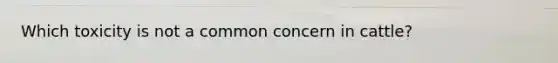 Which toxicity is not a common concern in cattle?