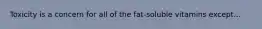 Toxicity is a concern for all of the fat-soluble vitamins except...