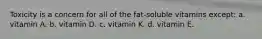 Toxicity is a concern for all of the fat-soluble vitamins except: a. vitamin A. b. vitamin D. c. vitamin K. d. vitamin E.