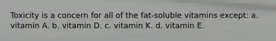 Toxicity is a concern for all of the fat-soluble vitamins except: a. vitamin A. b. vitamin D. c. vitamin K. d. vitamin E.