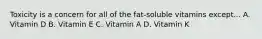 Toxicity is a concern for all of the fat-soluble vitamins except... A. Vitamin D B. Vitamin E C. Vitamin A D. Vitamin K