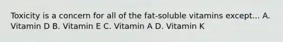 Toxicity is a concern for all of the fat-soluble vitamins except... A. Vitamin D B. Vitamin E C. Vitamin A D. Vitamin K