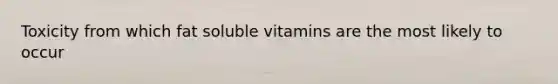 Toxicity from which fat soluble vitamins are the most likely to occur