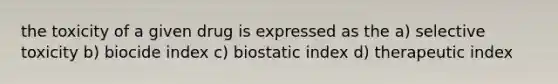 the toxicity of a given drug is expressed as the a) selective toxicity b) biocide index c) biostatic index d) therapeutic index