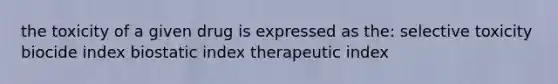 the toxicity of a given drug is expressed as the: selective toxicity biocide index biostatic index therapeutic index