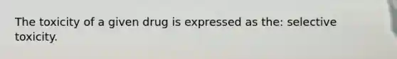 The toxicity of a given drug is expressed as the: selective toxicity.