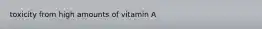 toxicity from high amounts of vitamin A