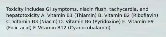 Toxicity includes GI symptoms, niacin flush, tachycardia, and hepatotoxicity A. Vitamin B1 (Thiamin) B. Vitamin B2 (Riboflavin) C. Vitamin B3 (Niacin) D. Vitamin B6 (Pyridoxine) E. Vitamin B9 (Folic acid) F. Vitamin B12 (Cyanocobalamin)