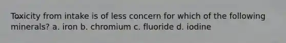 Toxicity from intake is of less concern for which of the following minerals? a. iron b. chromium c. fluoride d. iodine