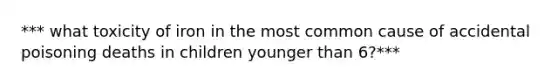 *** what toxicity of iron in the most common cause of accidental poisoning deaths in children younger than 6?***