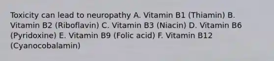 Toxicity can lead to neuropathy A. Vitamin B1 (Thiamin) B. Vitamin B2 (Riboflavin) C. Vitamin B3 (Niacin) D. Vitamin B6 (Pyridoxine) E. Vitamin B9 (Folic acid) F. Vitamin B12 (Cyanocobalamin)