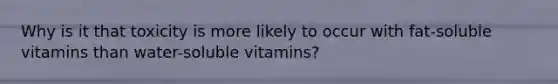 Why is it that toxicity is more likely to occur with fat-soluble vitamins than water-soluble vitamins?