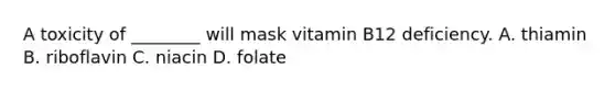 A toxicity of ________ will mask vitamin B12 deficiency. A. thiamin B. riboflavin C. niacin D. folate