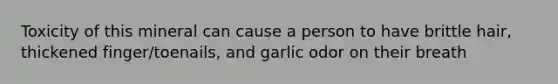 Toxicity of this mineral can cause a person to have brittle hair, thickened finger/toenails, and garlic odor on their breath