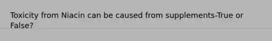 Toxicity from Niacin can be caused from supplements-True or False?