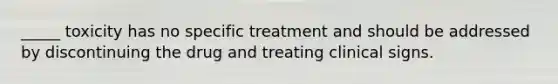 _____ toxicity has no specific treatment and should be addressed by discontinuing the drug and treating clinical signs.