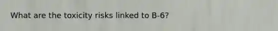 What are the toxicity risks linked to B-6?