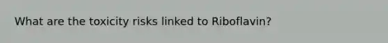 What are the toxicity risks linked to Riboflavin?