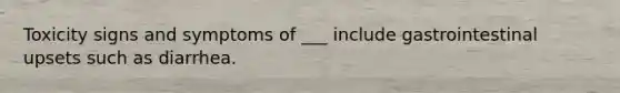 Toxicity signs and symptoms of ___ include gastrointestinal upsets such as diarrhea.