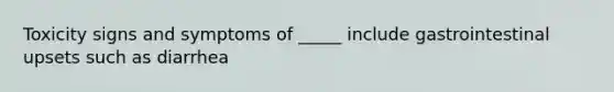 Toxicity signs and symptoms of _____ include gastrointestinal upsets such as diarrhea