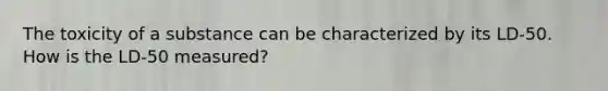 The toxicity of a substance can be characterized by its LD-50. How is the LD-50 measured?