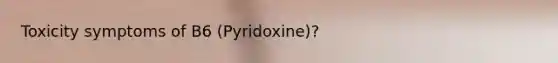 Toxicity symptoms of B6 (Pyridoxine)?