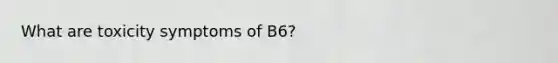 What are toxicity symptoms of B6?