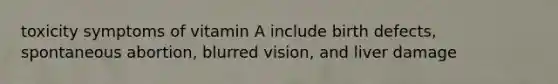 toxicity symptoms of vitamin A include birth defects, spontaneous abortion, blurred vision, and liver damage