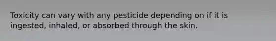 Toxicity can vary with any pesticide depending on if it is ingested, inhaled, or absorbed through the skin.