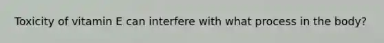 Toxicity of vitamin E can interfere with what process in the body?