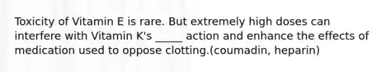 Toxicity of Vitamin E is rare. But extremely high doses can interfere with Vitamin K's _____ action and enhance the effects of medication used to oppose clotting.(coumadin, heparin)