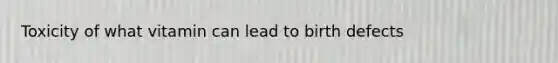 Toxicity of what vitamin can lead to birth defects