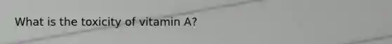 What is the toxicity of vitamin A?
