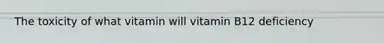 The toxicity of what vitamin will vitamin B12 deficiency